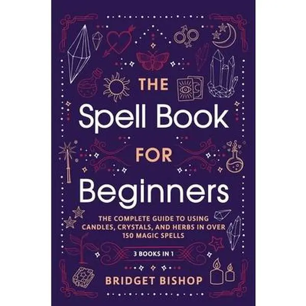 The Spell Book For Beginners: The Complete Guide to Using Candles, Crystals, and Herbs in Over 150 Magic Spells -- Bridget Bishop - Paperback