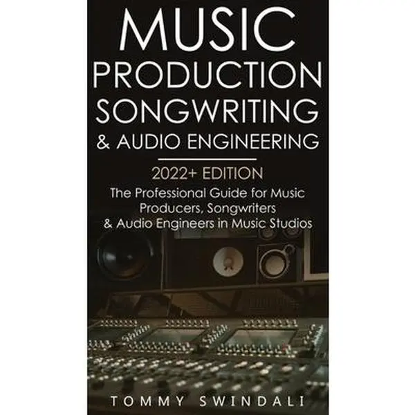 Music Production, Songwriting & Audio Engineering, 2022+ Edition: The Professional Guide for Music Producers, Songwriters & Audio Engineers in Music S -- Tommy Swindali, Hardcover