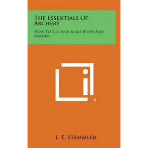 The Essentials of Archery: How to Use and Make Bows and Arrows - Hardcover