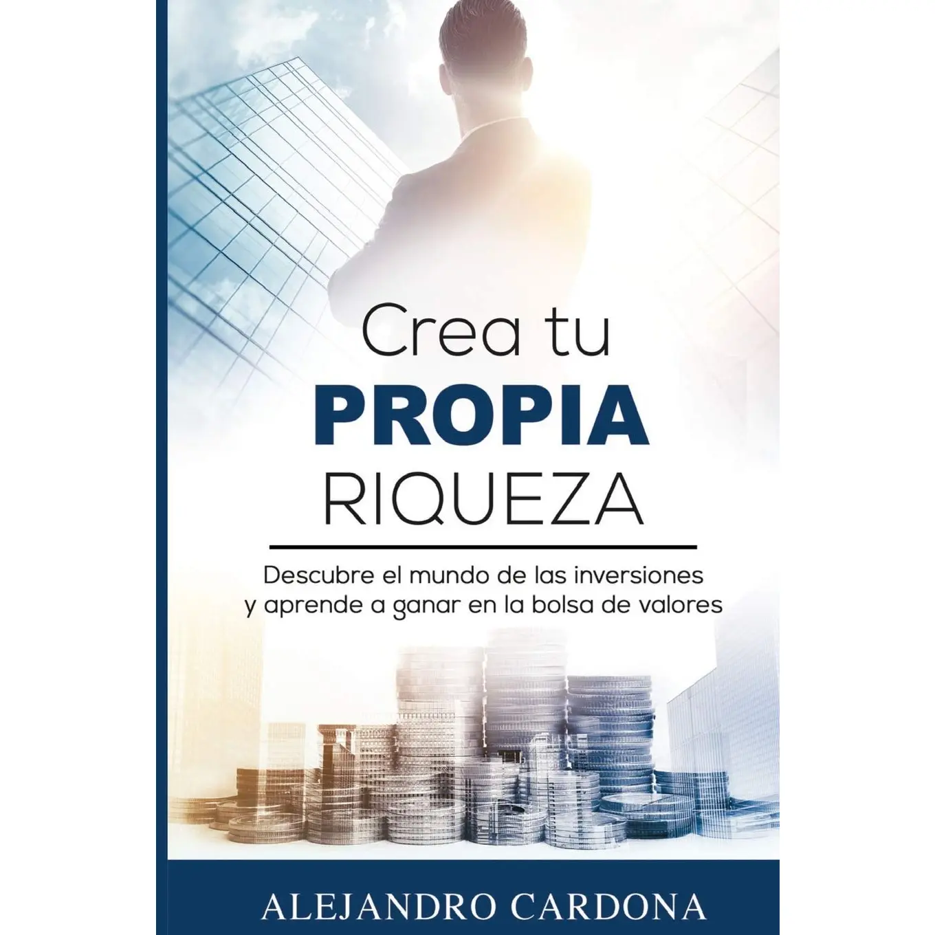 Crea Tu Propia Riqueza: Descubre El Mundo De Las Inversiones Y Aprende a Invertir En La Bolsa De Valores (Spanish Edition)