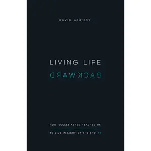 Living Life Backward: How Ecclesiastes Teaches Us to Live in Light of the End -- David Gibson - Paperback