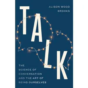 Talk: The Science of Conversation and the Art of Being Ourselves -- Alison Wood Brooks, Hardcover