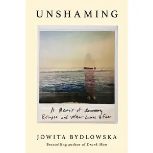Unshaming: A Memoir of Recovery, Relapse, and What Comes After -- Jowita Bydlowska, Paperback