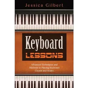 Keyboard Lessons: Advanced Techniques and Methods to Playing Keyboard Chords and Scales -- Jessica Gilbert, Paperback