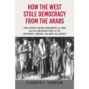 USED-How the West Stole Democracy from the Arabs: The Syrian Congress of 1920 and the Destruction of Its Historic Liberal-Islamic Alliance by Thompson, Elizabeth F. (Hardcover)