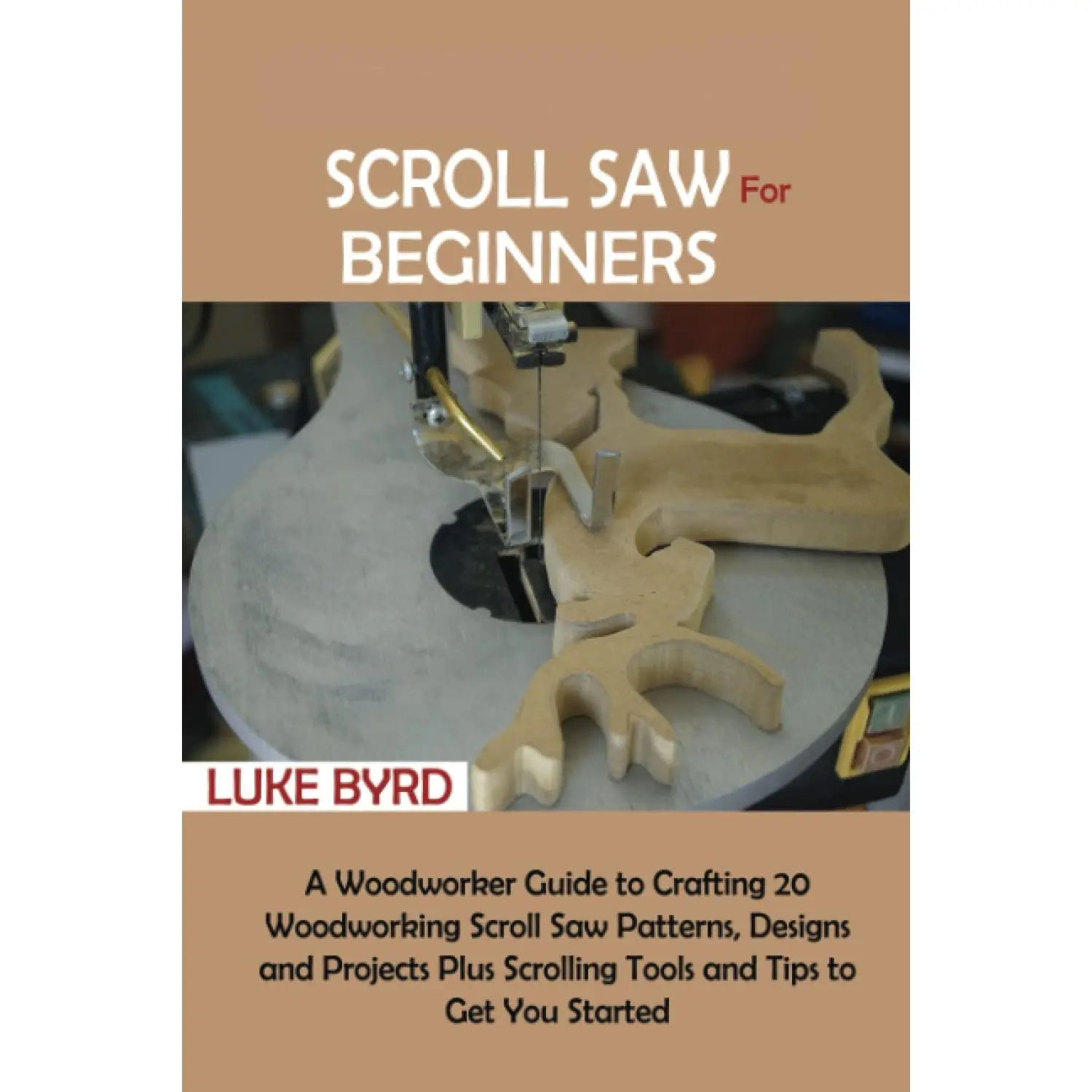 Scroll Saw for Beginners: A Woodworker Guide to Crafting 20 Woodworking Scroll Saw Patterns, Designs and Projects Plus Scrolling Tools
