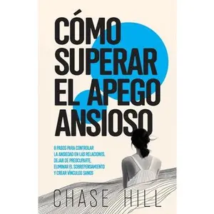 Cómo superar el apego ansioso: 8 pasos para controlar la ansiedad en las relaciones, dejar de preocuparte, eliminar el sobrepensamiento y crear víncul -- Chase Hill, Paperback