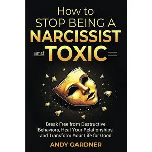 How to Stop Being a Narcissist and Toxic: Break Free from Destructive Behaviors, Heal Your Relationships, and Transform Your Life for Good