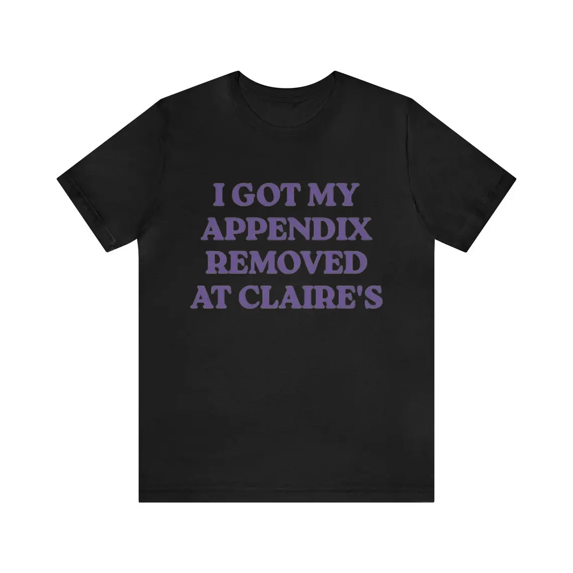 I Got My Appendix Removed At Claire's - Funny T-Shirts, Gag Gifts, Ironic Tee, Dark Humor, Meme Shirts, Parody Gifts, Dad Jokes and more, Adult funny T-shirt, Gift for Woman and Man
