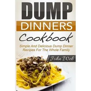 Dump Dinners: Dump Dinners Cookbook - Simple And Delicious Dump Dinner Recipes For The Whole Family - Paperback