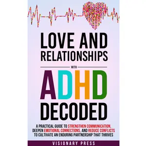Love and Relationships with ADHD Decoded: A Practical Guide to Strengthen Communication, Deepen Emotional Connections, and Reduce Conflicts to Cultivate an Enduring Partnership that Thrives
