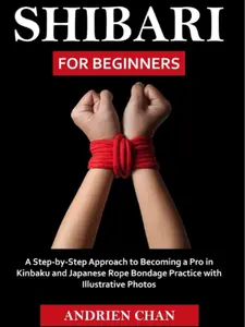 Shibari for Beginners: A Step by Step Approach to Becoming a Pro in Kinbaku and Japanese Rope Bondage Practice with Illustrative Photos