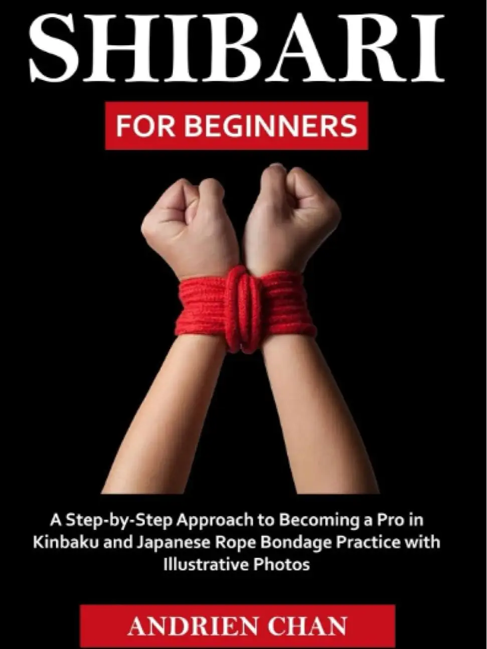Shibari for Beginners: A Step by Step Approach to Becoming a Pro in Kinbaku and Japanese Rope Bondage Practice with Illustrative Photos