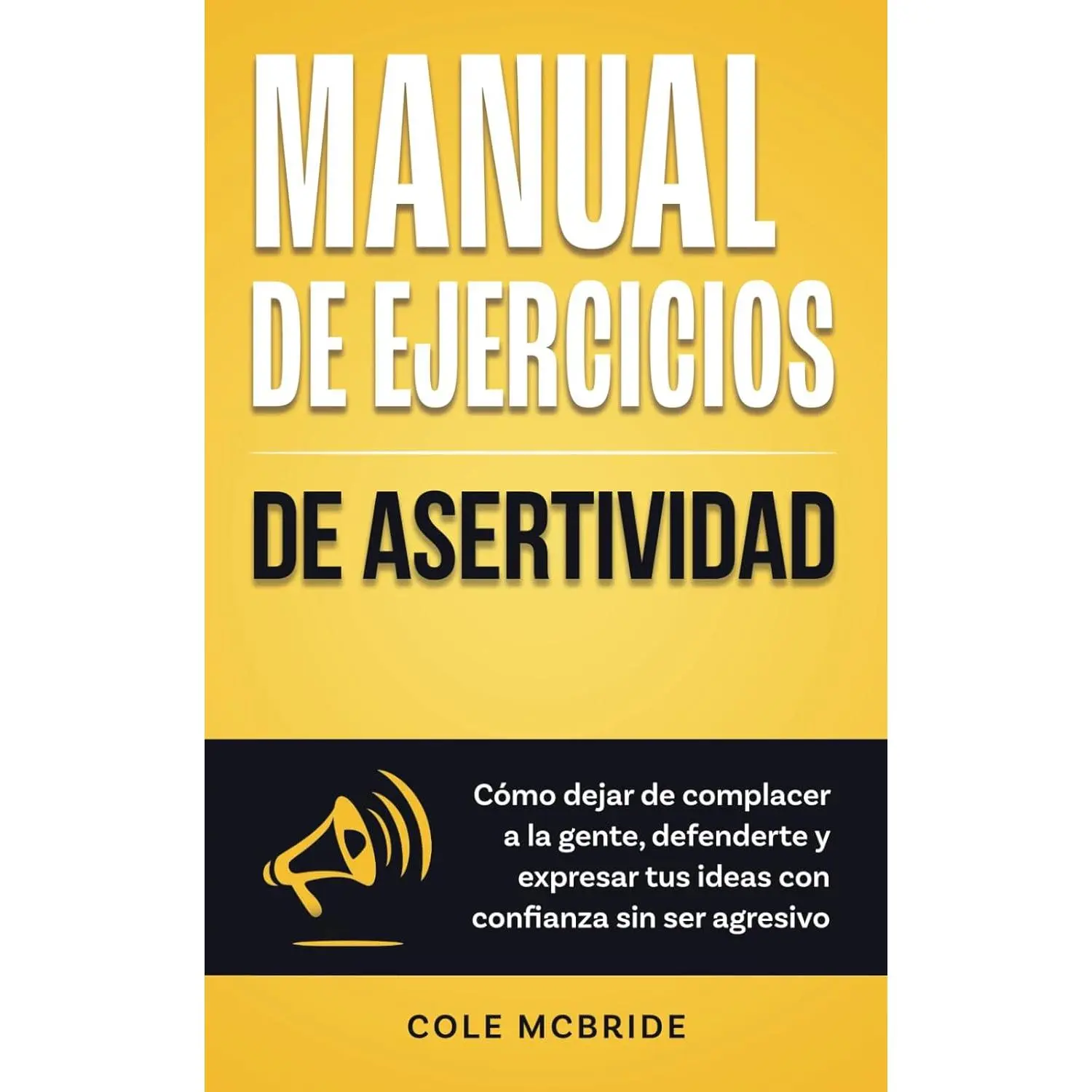 Manual de ejercicios de asertividad: Cómo dejar de complacer a la gente, defenderte y expresar tus ideas con confianza sin ser agresivo