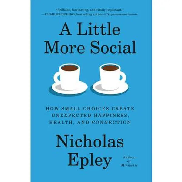 A Little More Social: How Small Choices Create Unexpected Happiness, Health, and Connection -- Nicholas Epley, Hardcover