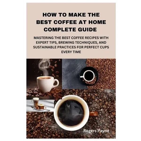 How to Make the Best Coffee at Home Complete Guide: Mastering the Best Coffee Recipes with Expert Tips, Brewing Techniques, and Sustainable Practices - Paperback