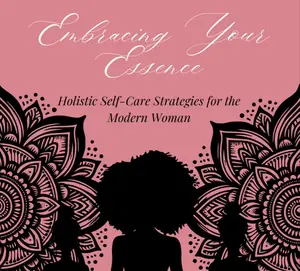 Embracing Your Essence: Holistic Self-Care Strategies for the Modern Woman