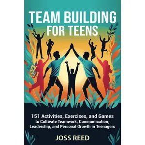 Team Building for Teens: 151 Activities, Exercises, and Games to Cultivate Teamwork, Communication, Leadership, and Personal Growth in Teen
