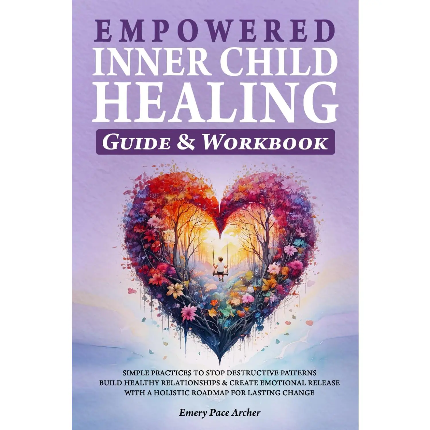 Empowered Inner Child Healing: Simple Practices to Stop Destructive Patterns,Build Healthy Relationships and Create Emotional Release with a Holistic Roadmapfor Lasting Change