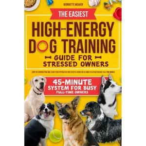 THE EASIEST HIGH-ENERGY DOG TRAINING GUIDE FOR STRESSED OWNERS: Stop the exercise trap and teach your hyperactive dog to settle using the 45-minute system for busy, full-time owners