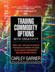 Trading Commodity Options...with Creativity: When, why, and how to develop strategies to improve the odds in any market environment and risk-reward pr -- Carley Garner, Paperback