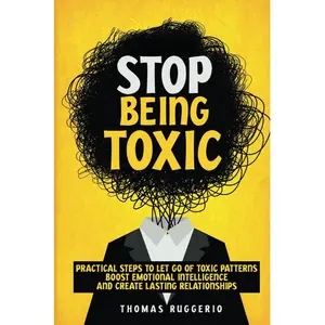 How to Stop Being Toxic: Practical Steps to Let Go of Toxic Patterns, Boost Emotional Intelligence, and Create Lasting Relationships