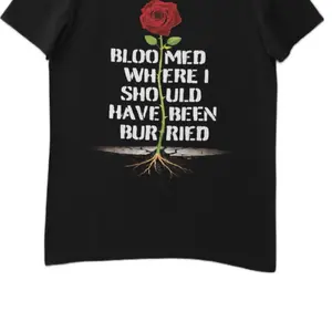 Bloomed Where I Should Have Been Buried T shirt Mens and Woman’s Streetwear
