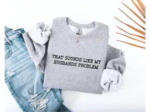 That Sounds Like My Husband’s Problem Sweatshirt, Funny Sarcastic Wife Shirt, Sassy Quote Pullover, Humorous Anniversary Gift for Women,  Unisex