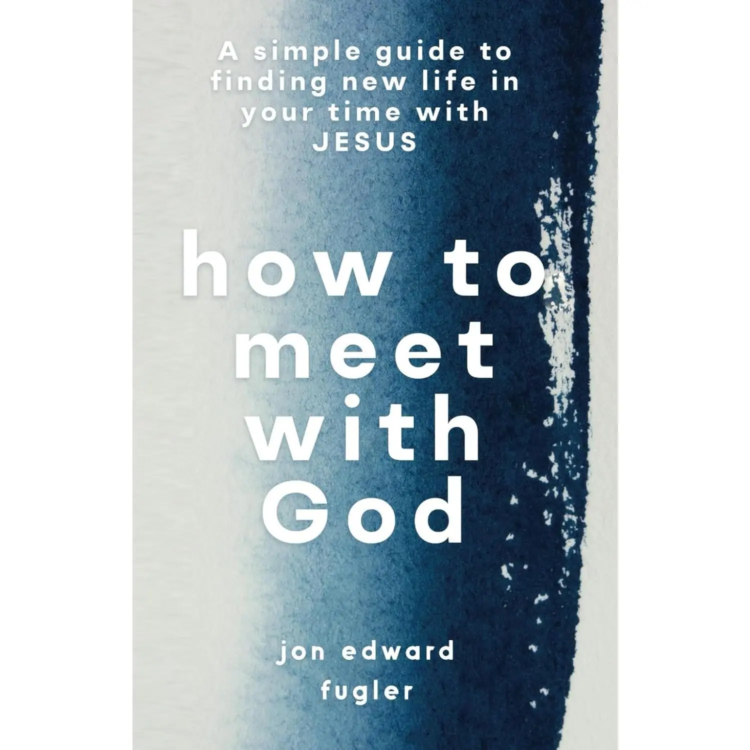 How to Meet with God: A Simple Guide to Finding New Life in Your Time with JESUS