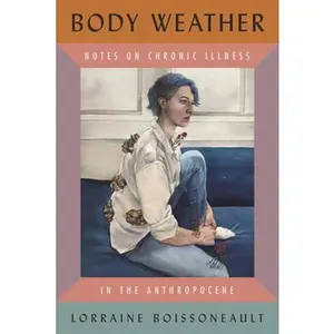 Body Weather: Notes on Chronic Illness in the Anthropocene -- Lorraine Boissoneault, Hardcover