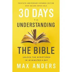 30 Days to Understanding the Bible, 30th Anniversary: Unlock the Scriptures in 15 Minutes a Day -- Max Anders, Paperback