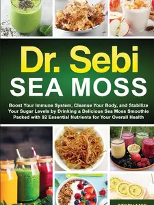 Dr. Sebi Sea Moss: Boost Your Immune System, Cleanse Your Body, and Manage Your Diabetes by Drinking a Delicious Sea Moss Smoothie Packed