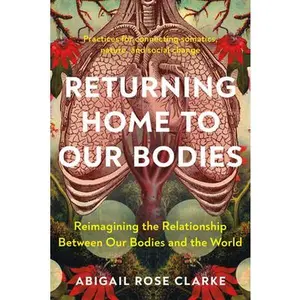 Returning Home to Our Bodies: Reimagining the Relationship Between Our Bodies and the World--Practices for Connecting Somatics, Nature, and Social Cha -- Abigail Rose Clarke, Paperback