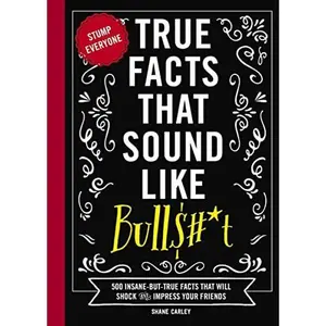 True Facts That Sound Like Bull$#*t: 500 Insane-But-True Facts That Will Shock and Impress Your Friends -- Shane Carley - Hardcover