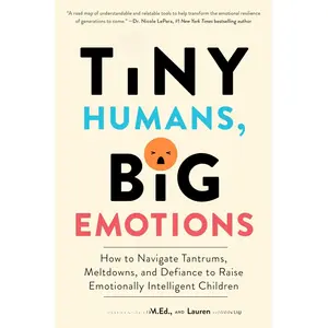 Tiny Humans, Big Emotions: How to Navigate Tantrums, Meltdowns, and Defiance to Raise Emotionally Intelligent Children―An Essential Guide for Caregivers of Children from Infancy to Age Eight