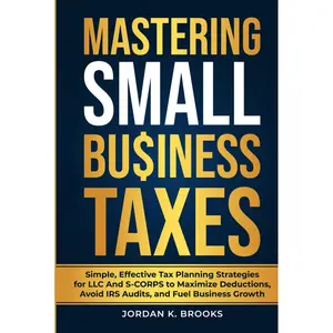 Mastering Small Business Taxes: Simple, Effective Tax Planning Strategies for LLC and S-Corps to Maximize Deductions, Avoid IRS Audits, and Fuel Business Growth Hardcover – March 21, 2025