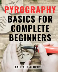 Pyrography Basics For Complete Beginners: The Essential Guide to Starting Your Journey in Pyrography - Master the Art of Wood Burning Today