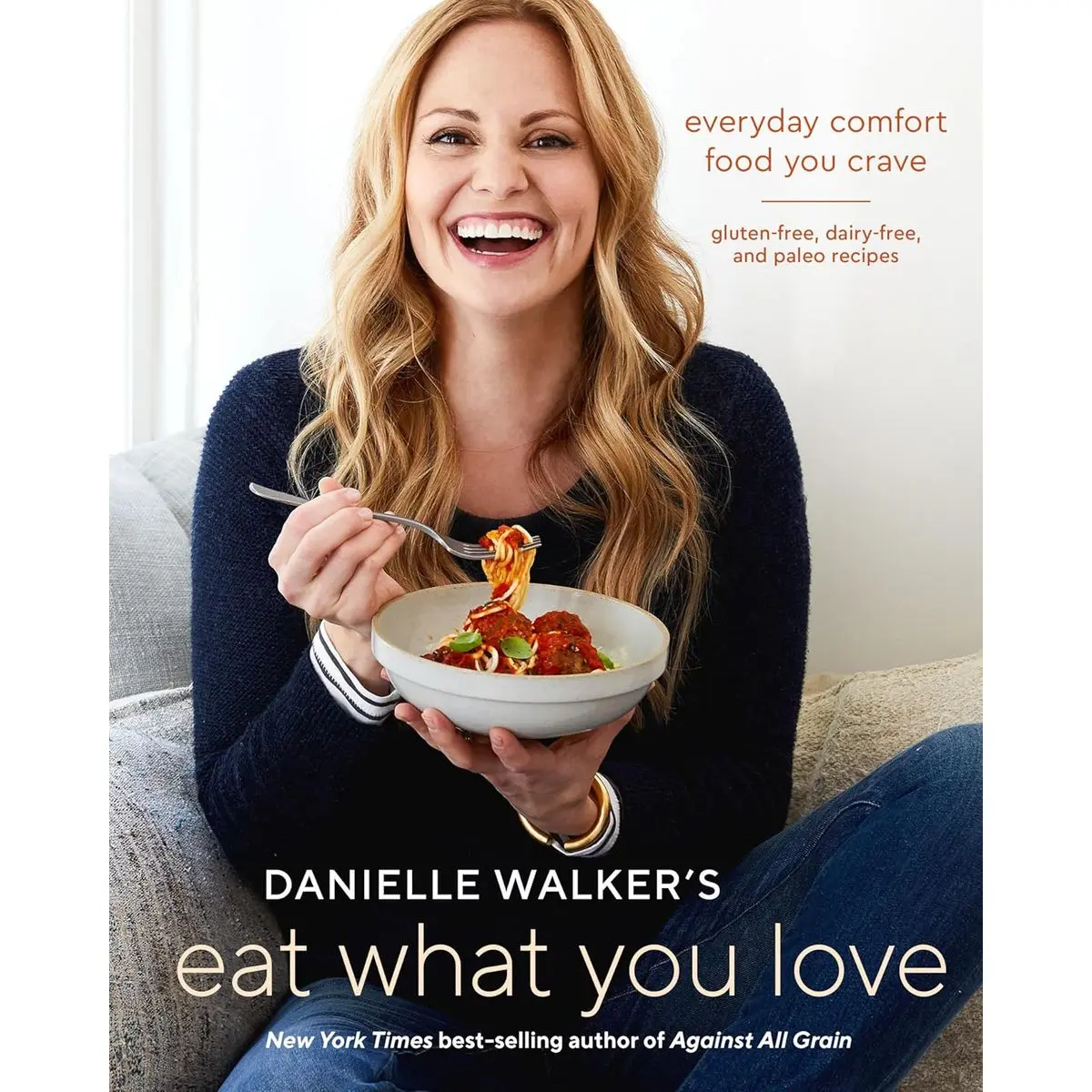 Danielle Walker's Eat What You Love: Everyday Comfort Food You Crave; Gluten-Free, Dairy-Free, and Paleo Recipes [A Cookbook] Hardcover – December 4, 2018