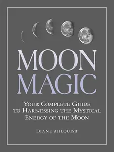 Moon Magic: Your Complete Guide to Harnessing the Mystical Energy of the Moon -- Diane Ahlquist, Paperback