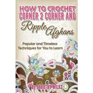 How to Crochet Corner 2 Corner and Ripple Afghans: Popular and Timeless Techniques for You to Learn -- Dorothy Wilks, Paperback