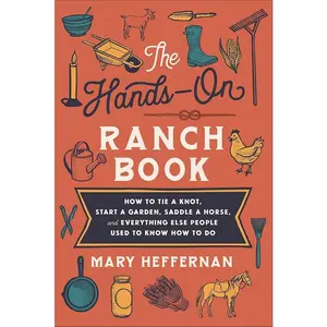 The Hands-On Ranch Book: How to Tie a Knot, Start a Garden, Saddle a Horse, and Everything Else People Used to Know How to Do by Mary Heffernan