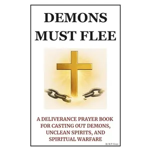 Demons Must Flee: A Deliverance Prayer Book for Casting Out Demons, Unclean Spirits, and Spiritual Warfare