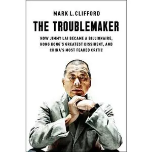 TROUBLEMAKER: HOW JIMMY LAI BECAME A BILLIONAIRE, HONG KONG'S GREATEST DISSIDENT, AND CHINA'S [Hardcover]