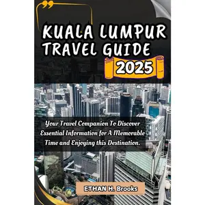 KUALA LUMPUR TRAVEL GUIDE 2025: Your Travel Companion To Discover Essential Information for A Memorable Time and Enjoying this Destination.