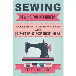 Sewing (5th Edition): Sewing For Beginners - Quick & Easy Way To Learn How To Sew With 50 Patterns for Beginners! -- Kitty Moore, Paperback