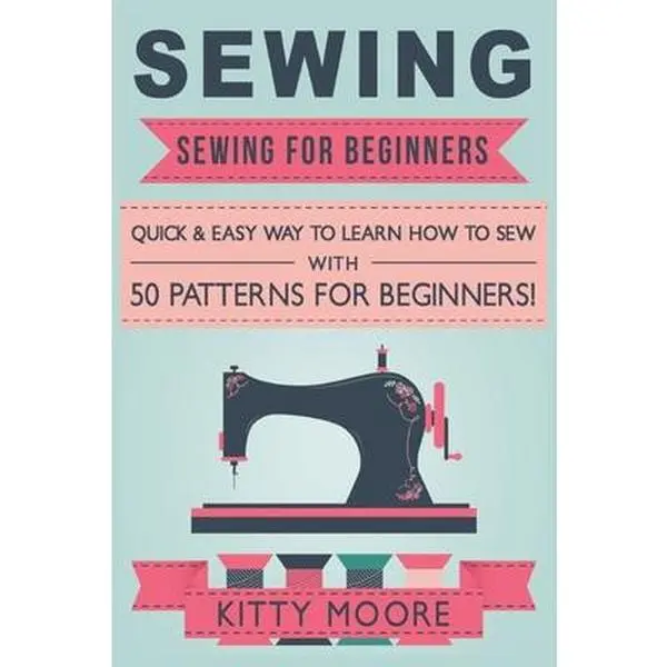 Sewing (5th Edition): Beginner's DIY Craft Tutorial Book with 50 Patterns, Straightforward Instructions & Quick-Easy Learning Method - Kitty Moore, Paperback