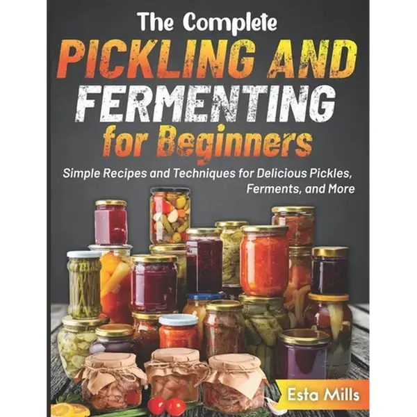 The Complete Pickling and Fermenting for Beginners: Simple Recipes and Techniques for Delicious Pickles, Ferments, and More - Paperback