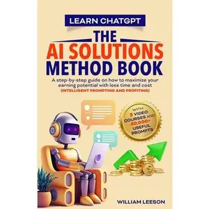 Learn Chatgpt- The AI Solutions Method Book: A Step-By-Step Guide on How to Maximize Your Earning Potential with Less Time and Cost (Intelligent Promp -- William Leeson, Paperback