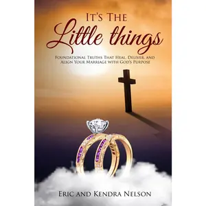 IT'S THE LITTLE THINGS: FOUNDATIONAL TRUTHS THAT HEAL, DELIVER, AND ALIGN YOUR MARRIAGE WITH GOD'S PURPOSE
