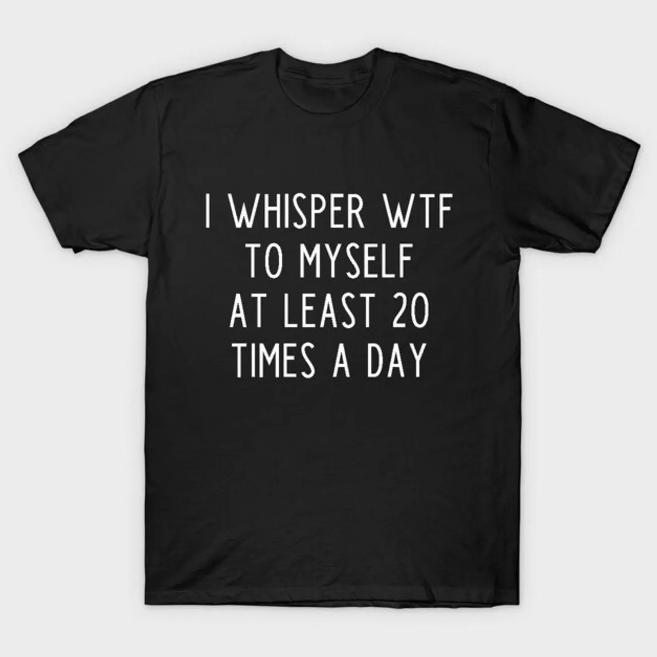 I whisper wtf to myself at least 20 times a day T-Shirt CGT